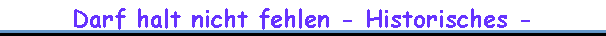 Darf halt nicht fehlen - Historisches -